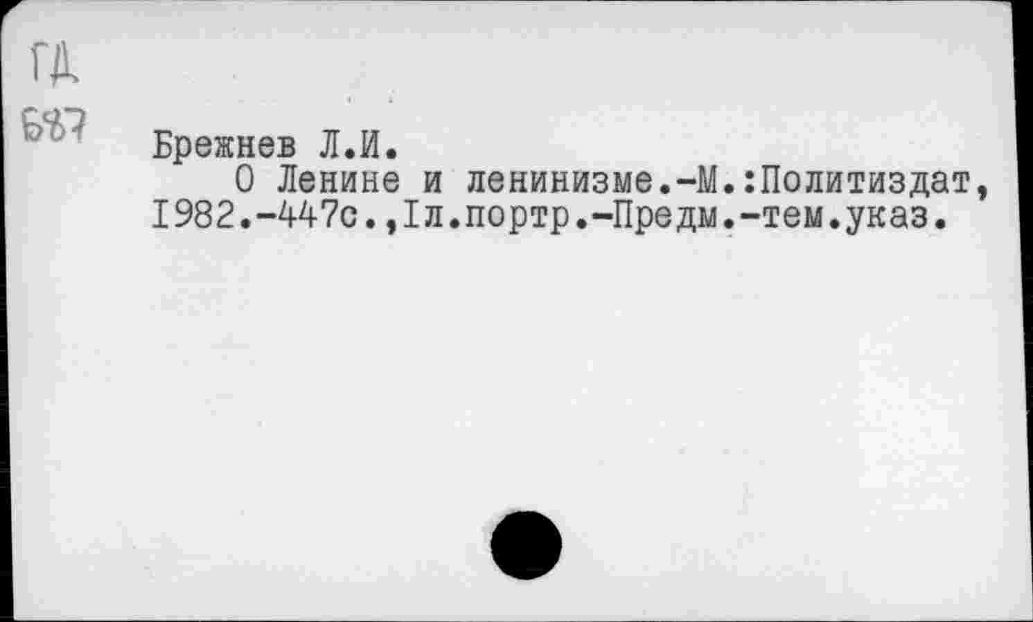 ﻿гл.
Брежнев Л.И.
О Ленине и ленинизме.-М.Политиздат, 1982.-447с.,1л.портр.-Предм.-тем.указ.